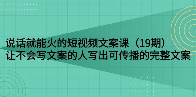 【副业项目3143期】随便说就能火的短视频文案课：让不会写文案的人写出可传播的完整文案-火花副业网