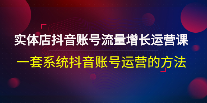 【副业项目3144期】实体店抖音账号流量增长运营课：零基础抖音账号运营实战课程-火花副业网