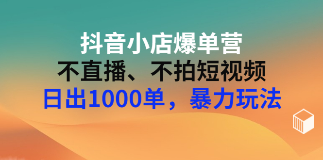 【副业项目3409期】抖音小店爆单营：不直播、不拍短视频、日出1000单，暴力玩法（价值2980元）-火花副业网