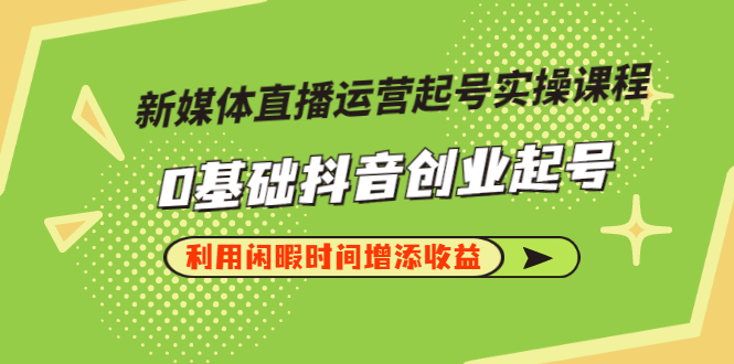 【副业项目3420期】新媒体直播运营起号实操课程（零基础学抖音视频教程）-火花副业网