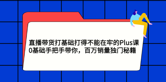 【副业项目3422期】直播带货打基础打得不能在牢的Plus课（零基础如何直播带货）-火花副业网