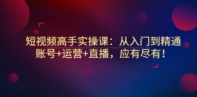 【副业项目3439期】短视频高手实操课：从入门到精通（怎样做短视频赚钱）-火花副业网