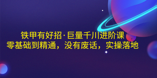 【副业项目3500期】铁甲有好招·巨量千川进阶课，零基础到精通（千川实战教程）-火花副业网