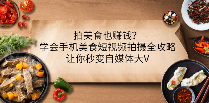 【副业项目3548期】拍美食也赚钱？学会手机美食短视频拍摄全攻略，让你秒变美食博主-火花副业网