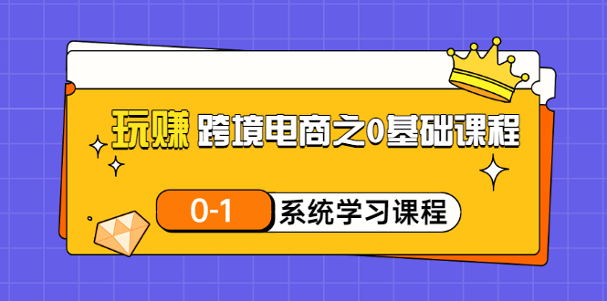 【副业项目3555期】跨境电商0基础课程，跨境电商如何从零开始学-火花副业网