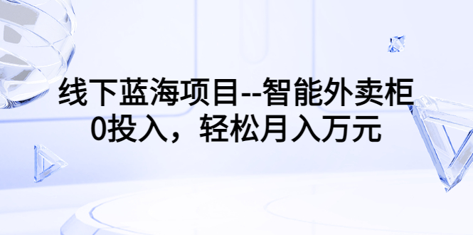 【副业项目3603期】月收入过万的线下蓝海项目（智能外卖柜项目，0投入创业）-火花副业网