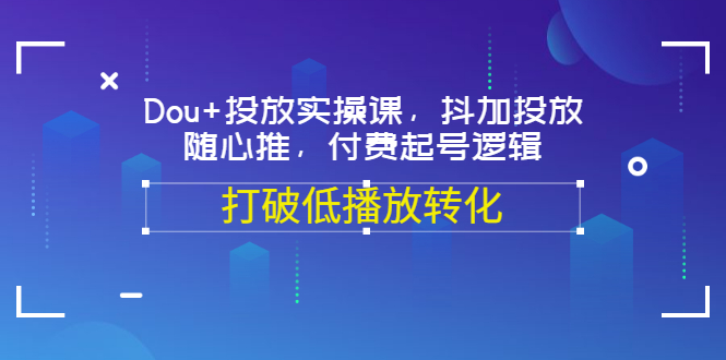 【副业项目3668期】怎么投dou+最有效：Dou+投放实操课，付费起号逻辑，打破低播放转化-火花副业网