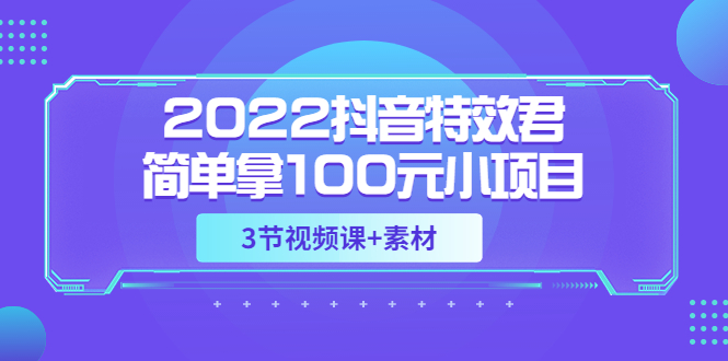 【副业项目3764期】2022抖音特效君简单拿100元小项目，可深耕赚更多（3节视频课+素材）-火花副业网