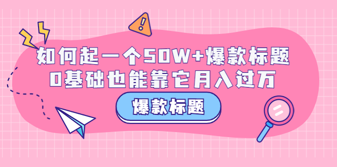 【副业项目3801期】爆款标题训练营：如何起爆款标题，0基础也能靠它月入过万-火花副业网