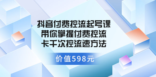 【副业项目3826期】抖音付费控流起号实操课，带你掌握付费控流卡千次控流速方法-火花副业网