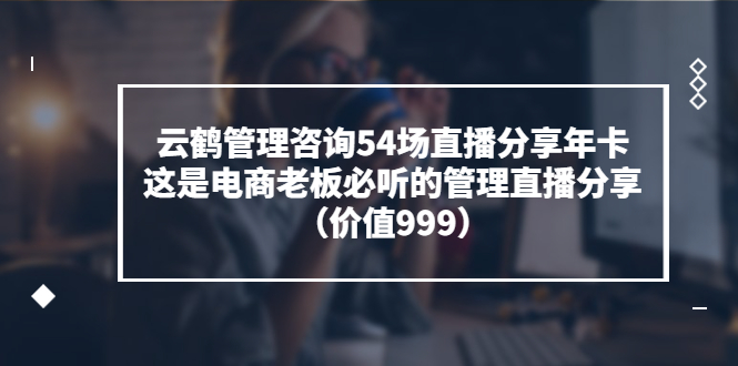 【副业项目3843期】云鹤管理咨询54场直播分享年卡：电商公司团队管理经验分享，电商公司怎么管理-火花副业网