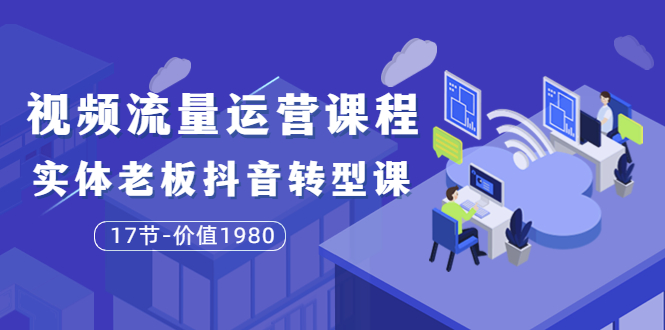 【副业项目3929期】大毛短视频流量运营课程：实体老板抖音转型课，实体店怎么玩抖音-火花副业网