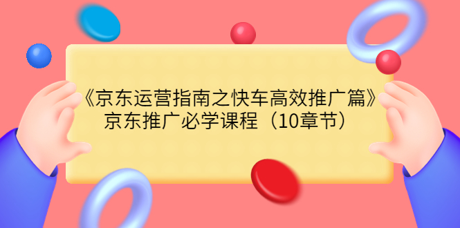 【副业项目3930期】京东运营指南之快车高效推广篇，京东推广必学课程（10章节）-火花副业网