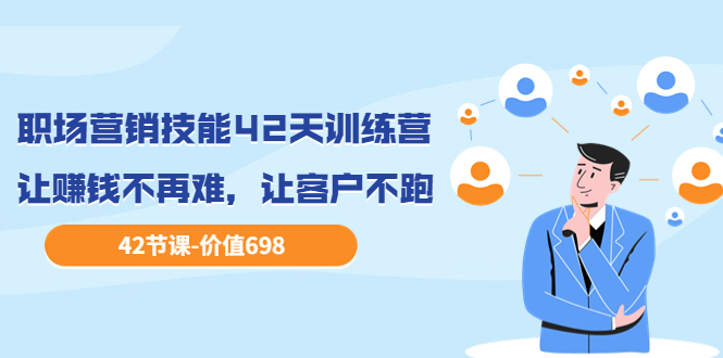 【副业项目3973期】职场营销技能42天训练营，让赚钱不再难，让客户不跑，业绩翻翻（价值698）-火花副业网