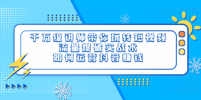 【副业项目4020期】千万级讲师带你玩转短视频，流量爆破实战术，如何运营抖音赚钱-火花副业网