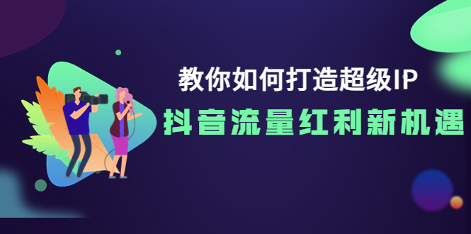 【副业项目4034期】教你如何打造超级IP，抓住抖音流量红利新机遇-火花副业网