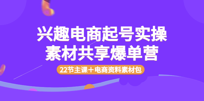 【副业项目4036期】兴趣电商起号实操素材共享爆单营（22节主课＋电商资料素材包）-火花副业网