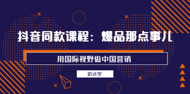 【副业项目4090期】抖音同款课程：爆品那点事儿，用国际视野做中国营销（20节课）-火花副业网