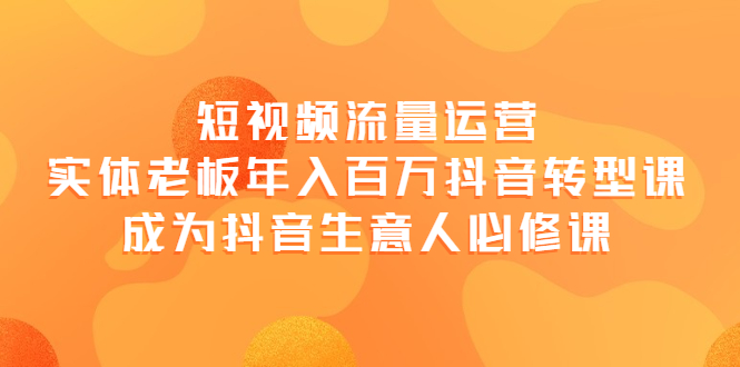 【副业项目4118期】短视频流量运营，实体老板年入百万-抖音转型课，成为抖音生意人的必修课-火花副业网