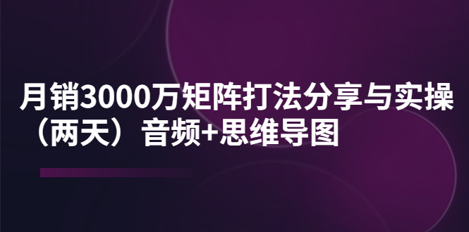 【副业项目4119期】某线下培训：月销3000万矩阵打法分享与实操（两天）音频+思维导图-火花副业网