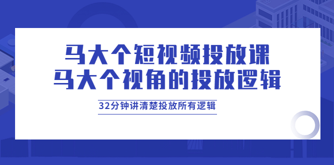 【副业项目4129期】马大个短视频投放课，马大个视角的投放逻辑，32分钟讲清楚投放所有逻辑-火花副业网