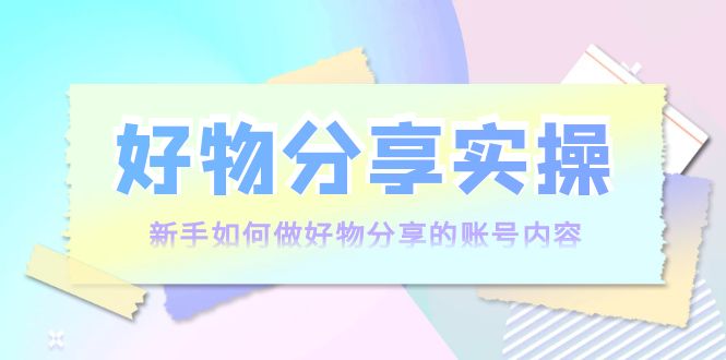 【副业项目4144期】好物分享实操：新手如何做好物分享的账号内容，实操教学-火花副业网