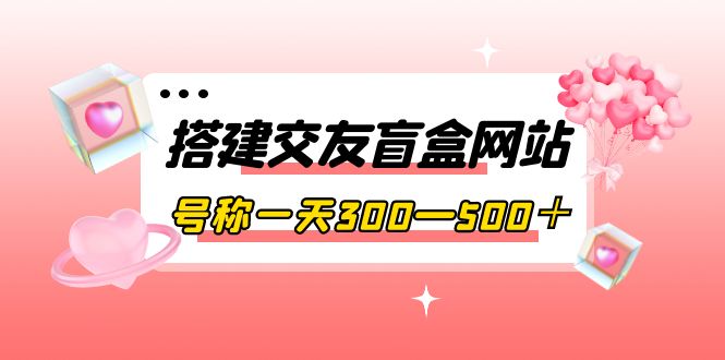 【副业项目4156期】交友盲盒网站搭建教程，号称一天300—500＋【源码+教程】-火花副业网