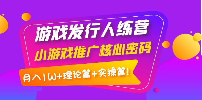 【副业项目4213期】游戏发行人项目：小游戏推广核心密码，月入1W+理论篇+实操篇！-火花副业网