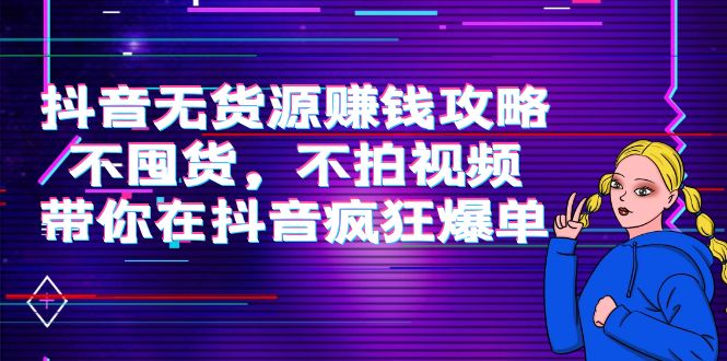 【副业项目4229期】抖音无货源赚钱攻略，不囤货，不拍视频，带你在抖音疯狂爆单-火花副业网