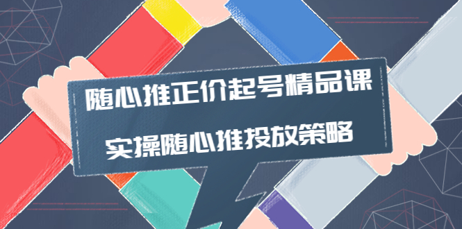 【副业项目4235期】随心推正价起号精品课，实操随心推投放策略（5节课-价值298）-火花副业网