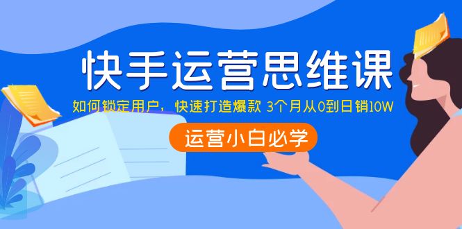 【副业项目4241期】快手运营思维课：如何锁定用户，快速打造爆款 3个月从0到日销10W-火花副业网