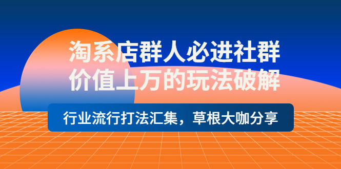 【副业项目4254期】淘系店群人必进社群，价值上万的玩法破解，行业流行打法汇集，草根大咖分享-火花副业网