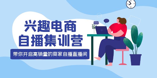 【副业项目4259期】兴趣电商自播集训营：三大核心能力 12种玩法 提高销量，核心落地实操！-火花副业网