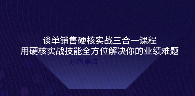 【副业项目4273期】谈单销售硬核实战三合一课程，用硬核实战技能全方位解决你的业绩难题-火花副业网