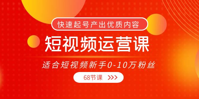 【副业项目4287期】短视频运营课：适合短视频新手0-10万粉丝，快速起号产出优质内容（68节课）-火花副业网