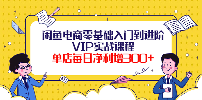 【副业项目4310期】闲鱼电商零基础入门到进阶VIP实战课程，单店每日净利增300+-火花副业网