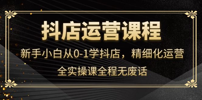 【副业项目4319期】抖店运营实操课：新手小白从0-1学抖店，精细化运营-火花副业网