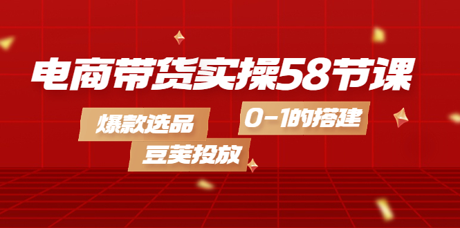 【副业项目4337期】电商带货实操58节课，爆款选品，豆荚投放，0-1的搭建-火花副业网