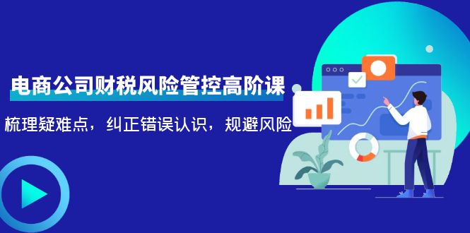 【副业项目4362期】电商公司财税风险管控高阶课，梳理疑难点，纠正错误认识，规避风险-火花副业网