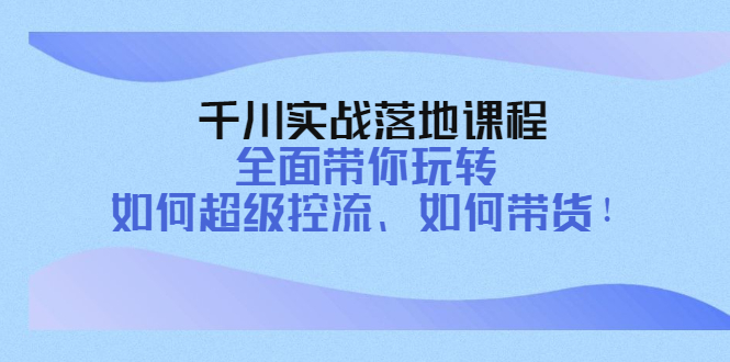 【副业项目4389期】千川实战落地课程：全面带你玩转 如何超级控流、如何带货-火花副业网