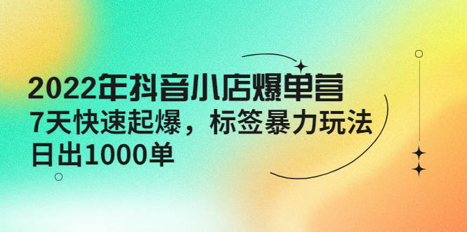 【副业项目4396期】2022年抖音小店爆单营【更新10月】 7天快速起爆 标签暴力玩法，日出1000单-火花副业网