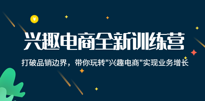 【副业项目4409期】兴趣电商全新训练营：打破品销边界，带你玩转“兴趣电商“实现业务增长-火花副业网