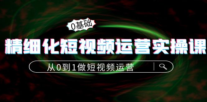 【副业项目4421期】精细化短视频运营实操课，从0到1做短视频运营：算法篇+定位篇+内容篇-火花副业网