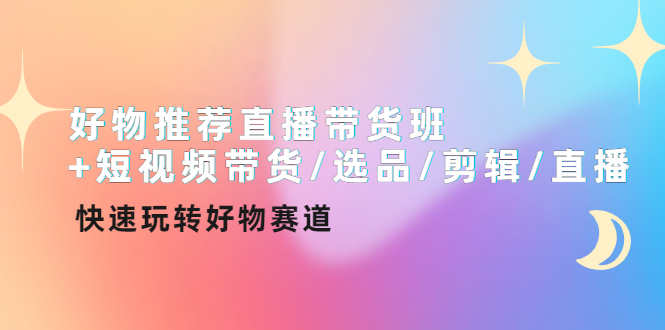 【副业项目4432期】好物推荐直播带货班：短视频带货/选品/剪辑/直播，快速玩转好物赛道-火花副业网