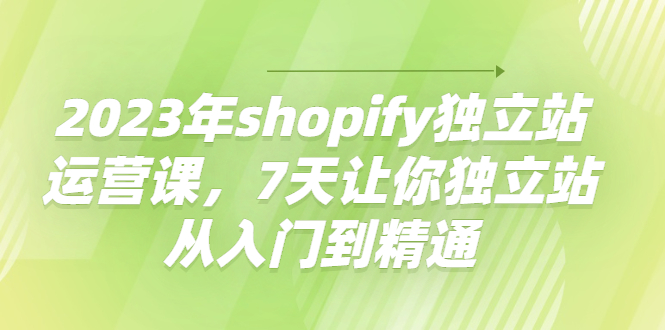 【副业项目4521期】2023年shopify独立站运营课，7天让你独立站从入门到精通-火花副业网