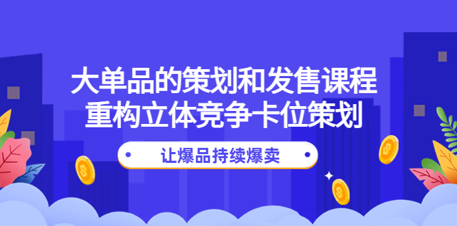 【副业项目4559期】大单品的策划和发售课程：重构立体竞争卡位策划，让爆品持续爆卖-火花副业网