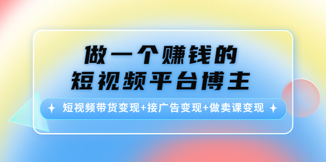 【副业项目4576期】做一个赚钱的短视频平台博主：短视频带货变现+接广告变现+做卖课变现-火花副业网