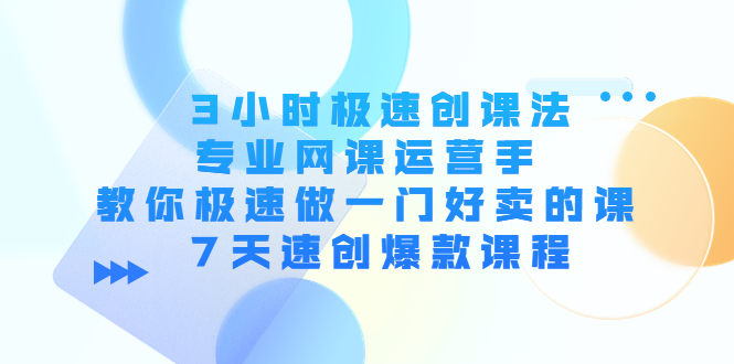 【副业项目4450期】3小时极速创课法，专业网课运营手 教你极速做一门好卖的课 7天速创爆款课程-火花副业网