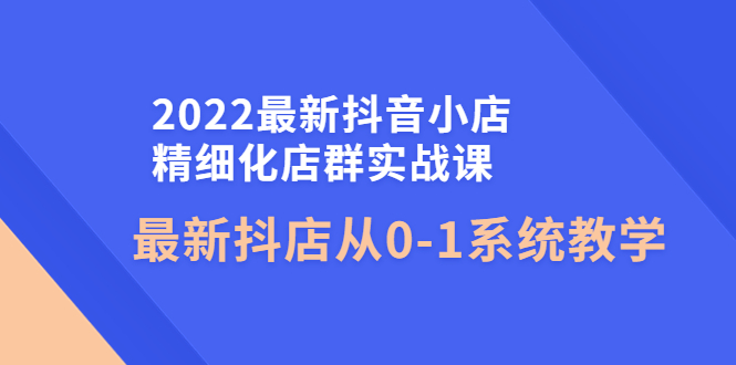 【副业项目4451期】2022最新抖音小店精细化店群实战课，最新抖店从0-1系统教学-火花副业网