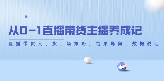 【副业项目4386期】从0-1直播带货主播养成记：直播带货人、货、场策略，结果导向，数据说话-火花副业网